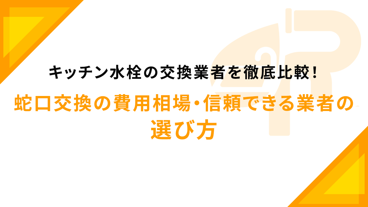 キッチン水栓の交換業者を徹底比較！蛇口交換の費用相場・信頼できる業者の選び方