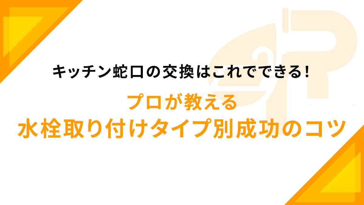 キッチン蛇口の交換はこれでできる！プロが教える水栓取り付けタイプ別成功のコツ
