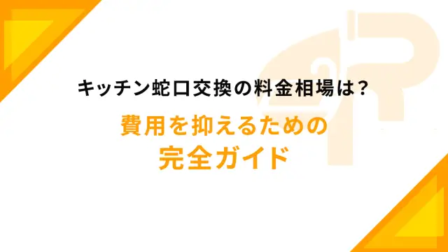 キッチン蛇口交換の料金相場は？費用を抑えるための完全ガイド