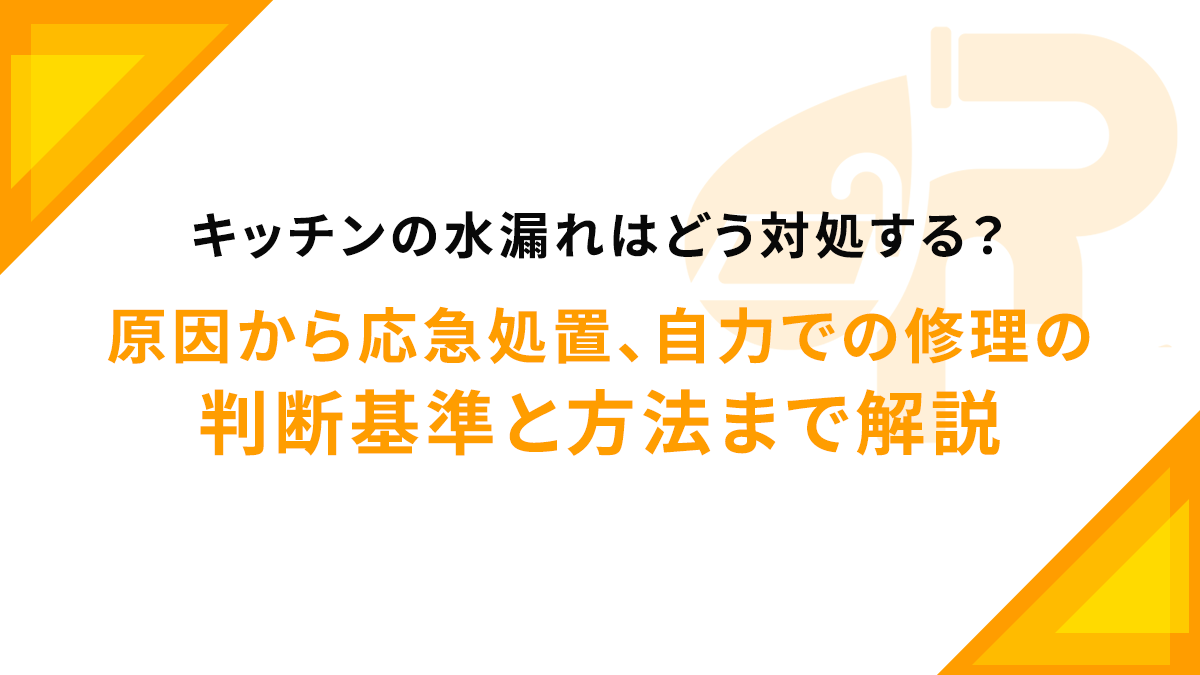 キッチンの水漏れはどう対処する？原因から応急処置、自力での修理の判断基準と方法まで解説