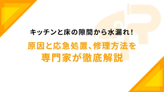 キッチンと床の隙間から水漏れ！原因と応急処置、修理方法を専門家が徹底解説