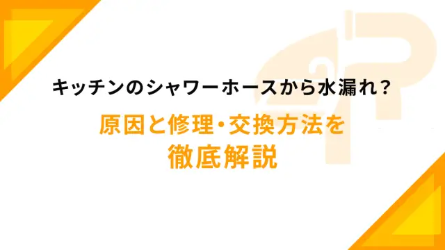 キッチンのシャワーホースから水漏れ？原因と修理・交換方法を徹底解説