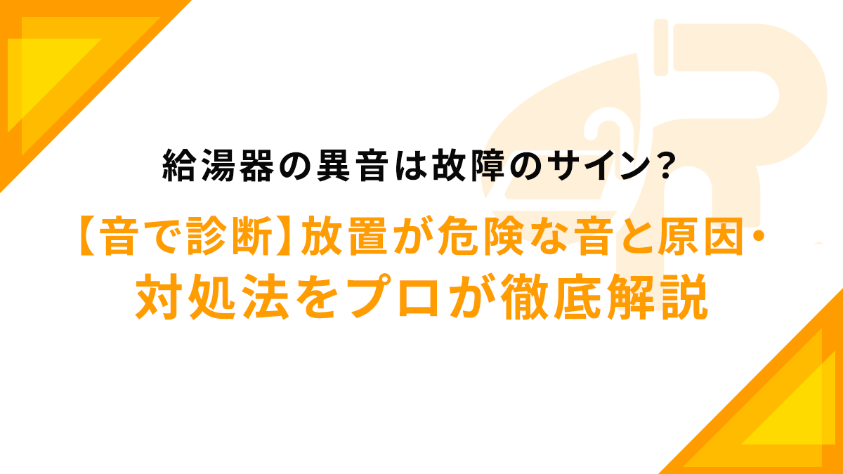 給湯器の異音は故障のサイン？【音で診断】放置が危険な音と原因・対処法をプロが徹底解説