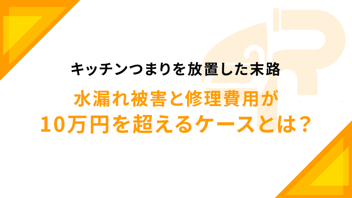 キッチンつまりを放置した末路｜水漏れ被害と修理費用が10万円を超えるケースとは？