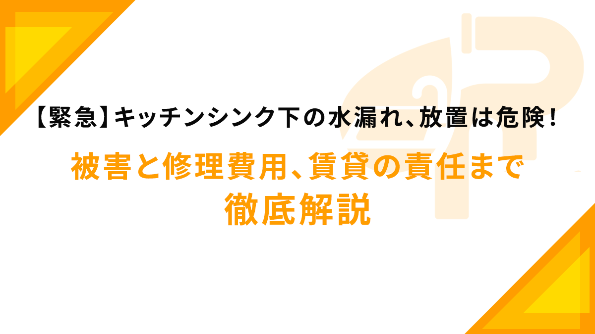 【緊急】キッチンシンク下の水漏れ、放置は危険！被害と修理費用、賃貸の責任まで徹底解説
