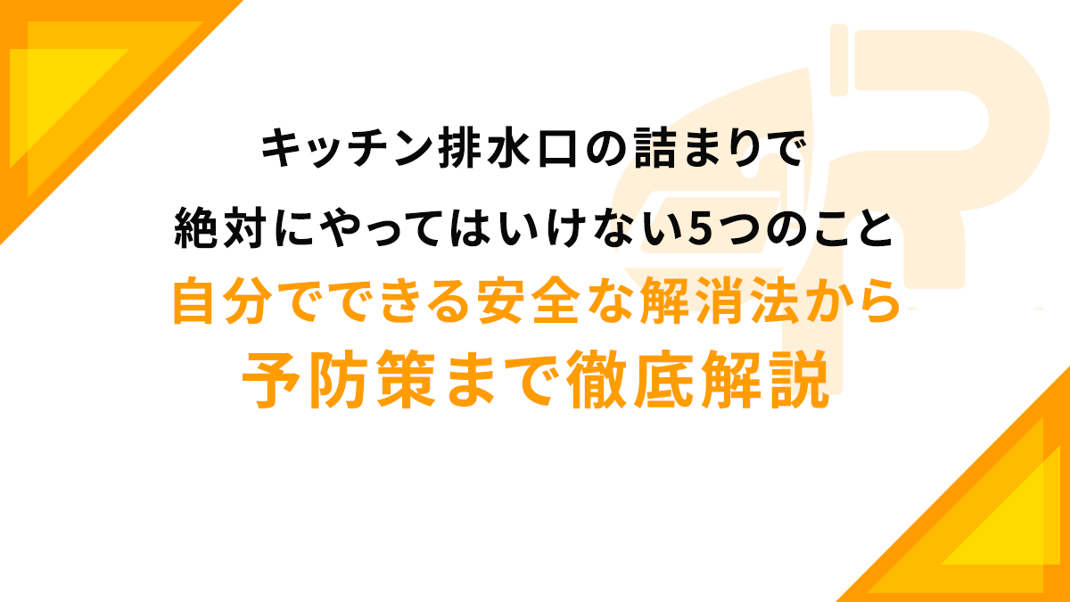 キッチン排水口の詰まりで絶対にやってはいけない5つのこと｜自分でできる安全な解消法から予防策まで徹底解説