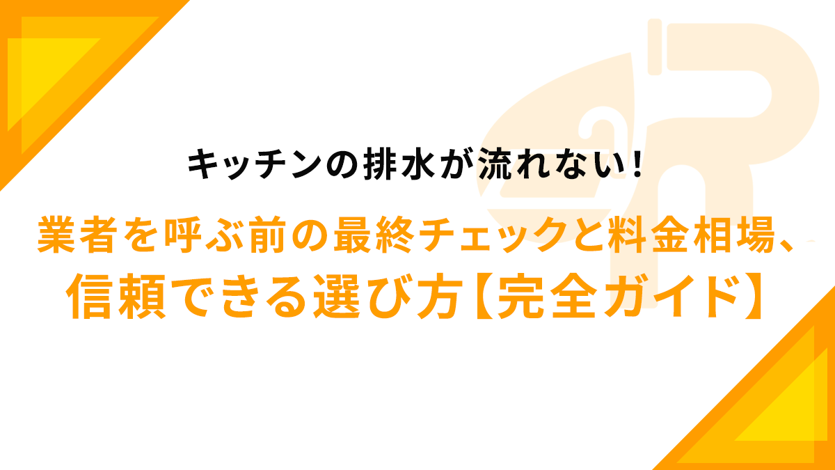 キッチンの排水が流れない！業者を呼ぶ前の最終チェックと料金相場、信頼できる選び方【完全ガイド】
